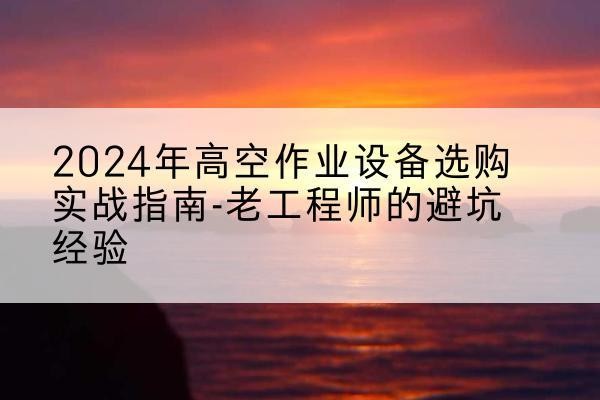 乐东高空作业升降机厂家推荐-2024年高空作业设备选购实战指南-老工程师的避坑经验