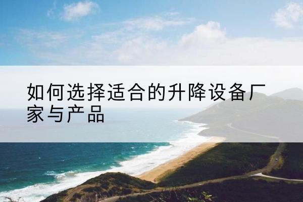 乐东电动升降平台厂家-如何选择适合的升降设备厂家与产品