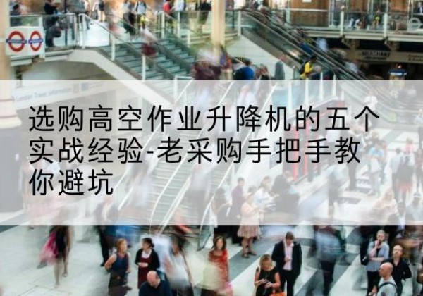 乐东高空作业升降机厂家-选购高空作业升降机的五个实战经验-老采购手把手教你避坑
