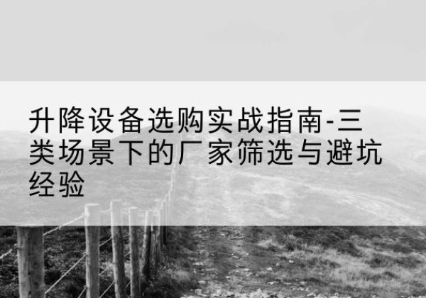乐东移动式升降机厂家推荐-升降设备选购实战指南-三类场景下的厂家筛选与避坑经验