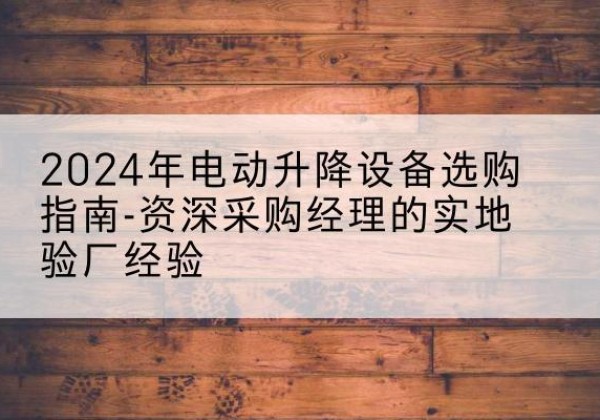 乐东电动剪叉升降平台厂家-2024年电动升降设备选购指南-资深采购经理的实地验厂经验