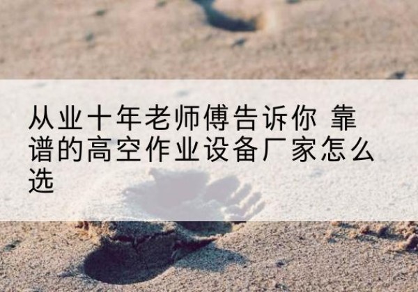 乐东高空作业升降机厂家推荐-从业十年老师傅告诉你 靠谱的高空作业设备厂家怎么选