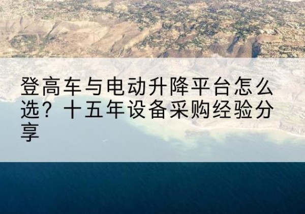乐东登高车厂家厂家-登高车与电动升降平台怎么选？十五年设备采购经验分享