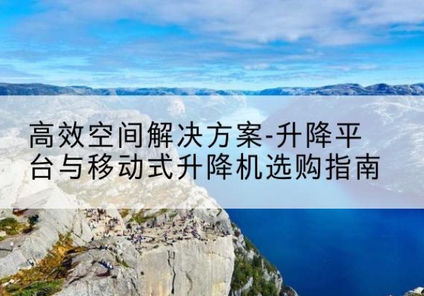 乐东升降平台厂家-*空间解决方案-升降平台与移动式升降机选购指南