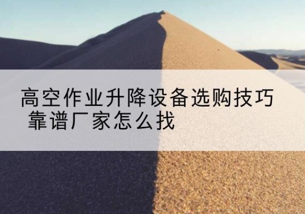 乐东电动升降平台厂家推荐-高空作业升降设备选购技巧 靠谱厂家怎么找