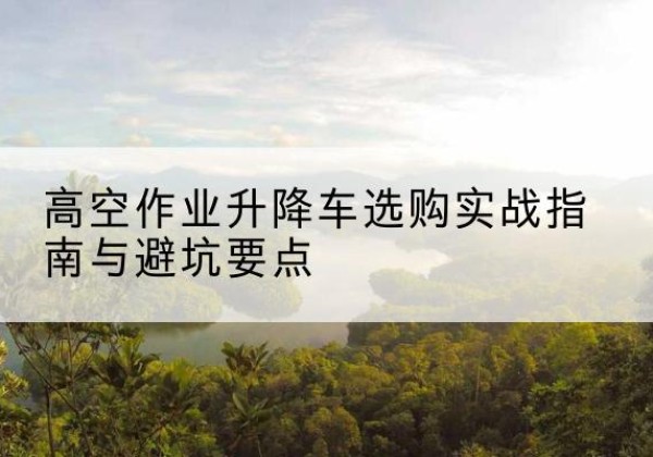 乐东升降车怎么选-高空作业升降车选购实战指南与避坑要点