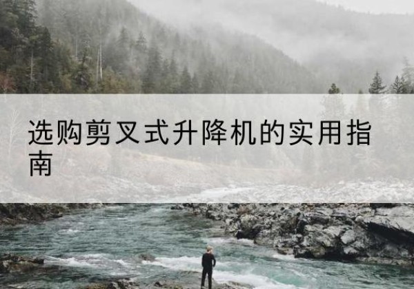 乐东剪叉式升降机怎么选-选购剪叉式升降机的实用指南