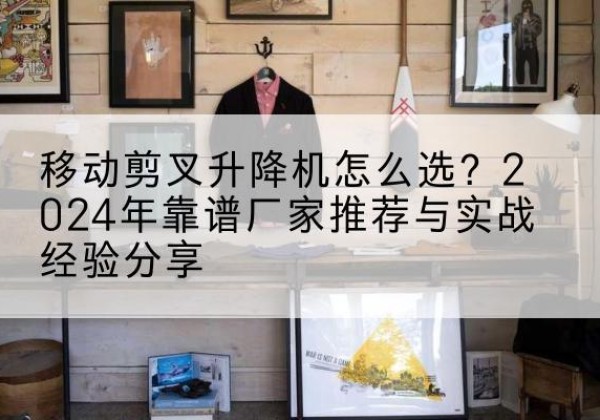 乐东升降平台厂家推荐-移动剪叉升降机怎么选？2024年靠谱厂家推荐与实战经验分享