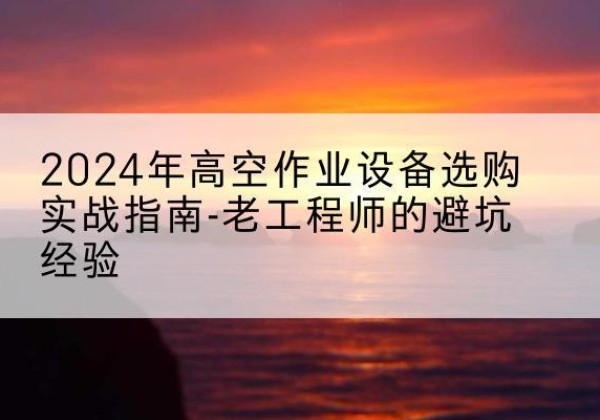 乐东高空作业升降机厂家推荐-2024年高空作业设备选购实战指南-老工程师的避坑经验