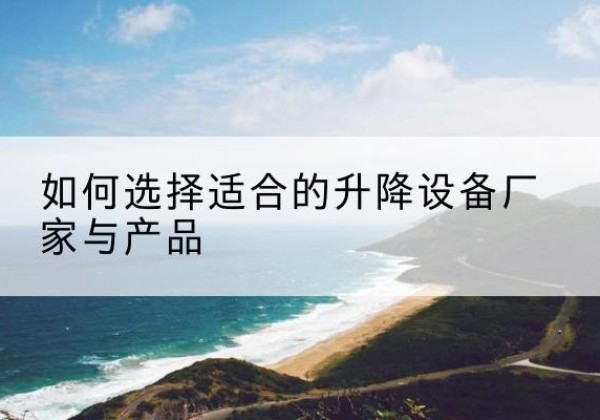 乐东电动升降平台厂家-如何选择适合的升降设备厂家与产品